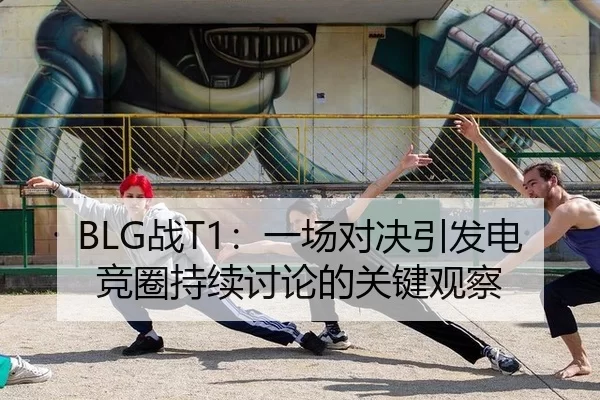BLG战T1：一场对决引发电竞圈持续讨论的关键观察